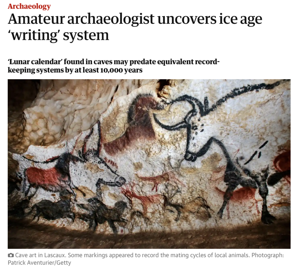  Amateur archaeologist uncovers ice age 'writing’ system. ‘Lunar calendar’ found in caves may predate equivalent record- keeping systems by at least 10,000 years
Photo of cave art in Lascaux. Caption: "Some markings appeared to record the mating cycles of local animals."
