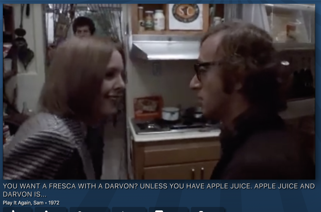 scene from PLAY IT AGAIN SAM.

image: Diane Keaton (Linda) and Woody Allen (Allen) in the foreground, Tony Roberts in the background

ALLEN: You want a FResca with a Darvon?

LINDA: Unless you have apple juice.

ALLEN: Apple juice and Darvon is fantastic!