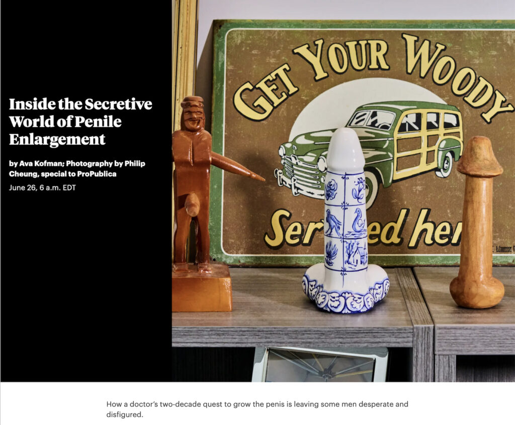 TEXT: PROPUBLICA
Inside the Secretive World of Penile 
by Ava Kofman; 

How a doctor’s two-decade quest to grow the penis is leaving some men desperate and disfigured.

PHOTO: various phallic objects and an old-timey service-station sign showing a car with wood panelling; the text reads: GET YOUR WOODY SERVICED HERE