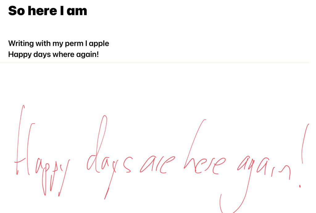 The displayed etext reads "So here I am
Writing with my perm I apple"

Below is a handwritten version of "Happy days are here again!" wheich has been converted to "Happy days are where again!"