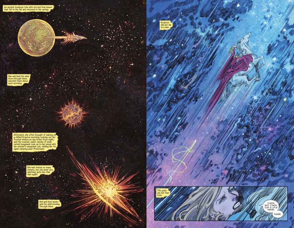 A couple of pages from Chapter 6 of Woman of Tomorrow. The left hand page shows an Earthlike planet in a starscape with a ship flying away from it in the upper left; in the center the planet is less Earthlike, showing fiery cracks in the surface; in the lower right, the planet explodes. Words panels with reminiscences of Krypton before its destruction are scattered down the lefthand side of the page.

The right page shows Supergirl riding on Comet the Superhorse flying at high speed through a sky which is somehow stormy and star-studded. An inset image panel shows an image of Supergirl's face as she urges Comet to go faster. Word panels on the left side of the page say "Krypton did not die in a day. The gods are not that kind."